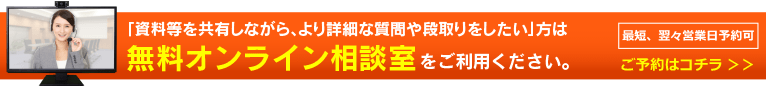 「資料等を共有しながら、より詳細な質問や段取りをしたい」方は無料オンライン相談室をご利用ください。