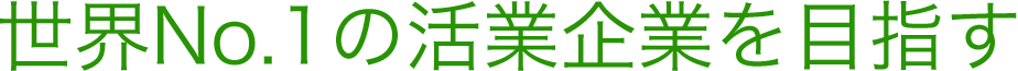 世界No.1の活業企業を目指す