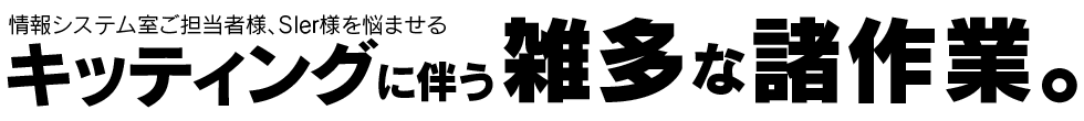 情報システム室ご担当者様、ＳＩer様を悩ませるキッティングに伴う雑多な諸作業。